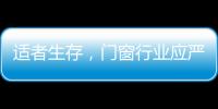 適者生存，門(mén)窗行業(yè)應(yīng)嚴(yán)控成本、不盲目擴(kuò)張