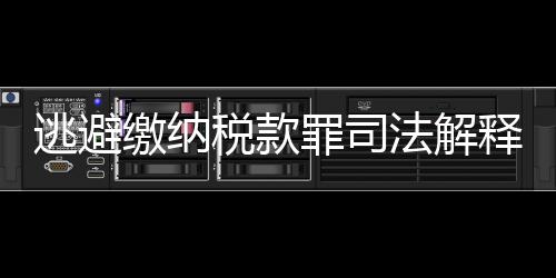 逃避繳納稅款罪司法解釋（逃避繳納稅款罪）