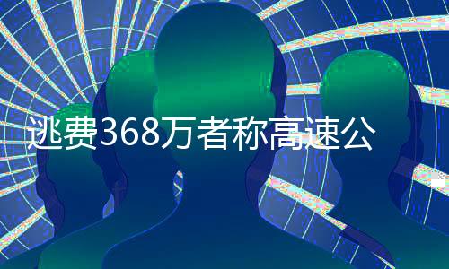 逃費368萬者稱高速公司有內(nèi)鬼 半年收費超10億