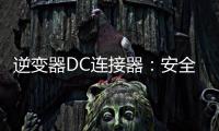 逆變器DC連接器：安全優(yōu)先，提升傳輸質(zhì)量在后