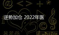 逆勢加倉 2022年醫藥板塊依舊火熱？