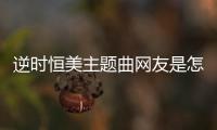 逆時恒美主題曲網(wǎng)友是怎么說的！
