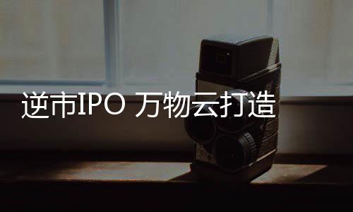 逆市IPO 萬物云打造了一個基石“天團”