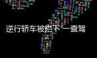 逆行轎車被攔下 一查駕駛員駕照已被注銷