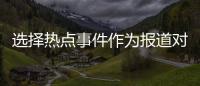 選擇熱點(diǎn)事件作為報(bào)道對(duì)象和熱點(diǎn)事件及報(bào)道范文的情況說明