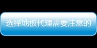 選擇地板代理需要注意的三大要素