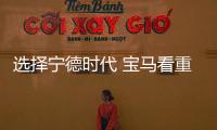 選擇寧德時代 寶馬看重了它的什么？