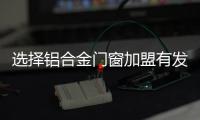 選擇鋁合金門窗加盟有發展前景嗎？