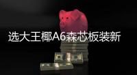 選大王椰A6森芯板裝新家，健康呵護(hù)不怕甲醛