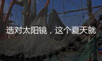 選對太陽鏡，這個夏天就要你好看！