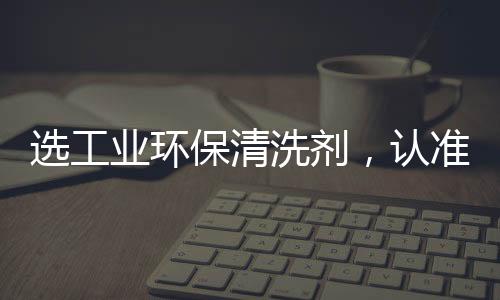 選工業環保清洗劑，認準山東凱迪