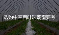 選購中空百葉玻璃窗要考慮哪些功能  中空百葉窗簾容易壞嗎,行業(yè)資訊