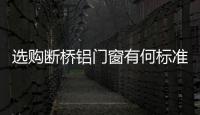 選購斷橋鋁門窗有何標(biāo)準(zhǔn)  各種類陽光房有什么區(qū)別,行業(yè)資訊
