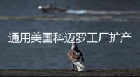 通用美國科邁羅工廠擴產 增聘500人