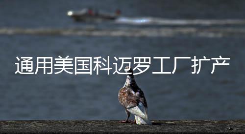 通用美國科邁羅工廠擴產 增聘500人