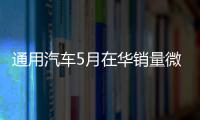通用汽車5月在華銷量微跌 寶駿創5月新高