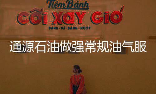 通源石油做強常規油氣服務，介入非常規油氣領域