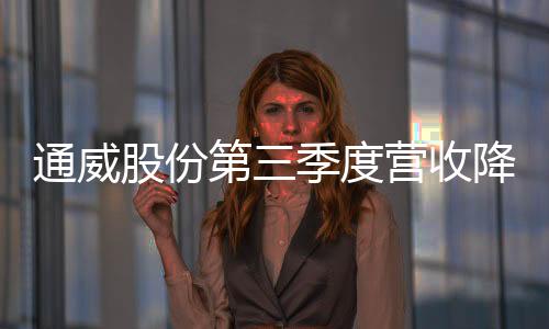 通威股份第三季度營收降10.52% 歸母凈利降68.11%