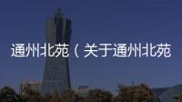 通州北苑（關于通州北苑的基本情況說明介紹）