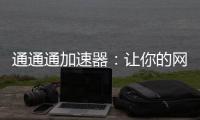 通通通加速器：讓你的網(wǎng)絡(luò)體驗(yàn)更流暢！