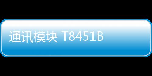 通訊模塊 T8451B公司新聞