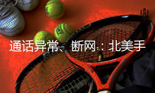 通話異常、斷網(wǎng)：北美手機四大運營商全部中招