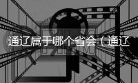通遼屬于哪個省會（通遼屬于哪個省）
