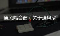 通風隔音窗（關于通風隔音窗的基本情況說明介紹）