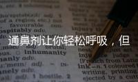 通鼻劑讓你輕松呼吸，但小心這些副作用！