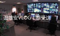 逛雄安VLOG丨感受這一大型施工現場的科技范兒