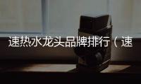速熱水龍頭品牌排行（速熱水龍頭十大品牌）