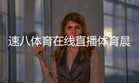 速八體育在線直播體育晨報央視網體育新聞中超聯賽