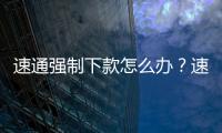 速通強制下款怎么辦？速通全國客服電話服務熱線