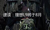 速讀：理想L9將于8月18日正式下線：9月可交付1萬輛車