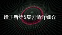 造王者第5集劇情詳細介紹