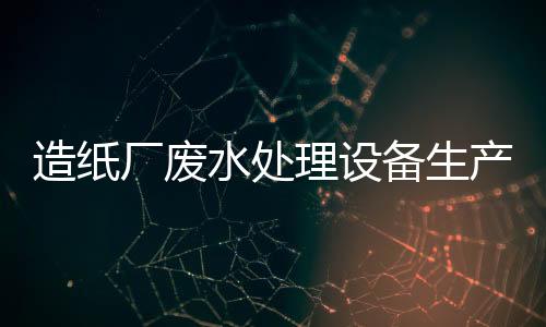 造紙廠廢水處理設(shè)備生產(chǎn)廠家