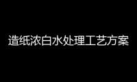 造紙濃白水處理工藝方案介紹（造紙白水回收設(shè)備用途分享）