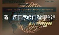 造一座國家級自然博物館—新聞—科學網(wǎng)