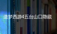 造夢西游4五臺山口隱藏副本開啟（造夢西游4五臺山口密道）