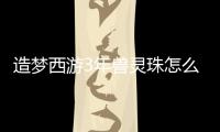 造夢西游3年獸靈珠怎么用（造夢西游3年獸靈珠）