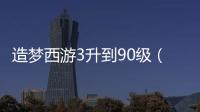 造夢西游3升到90級（造夢西游3怎么升到81級）