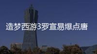 造夢西游3羅宣易爆點唐僧（造夢西游3羅宣易爆點）