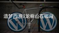 造夢西游3龍脊山在哪背后的邏輯是什么?