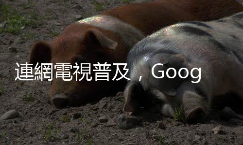 連網電視普及，Google：臺灣逾 550 萬人透過電視看 YouTube