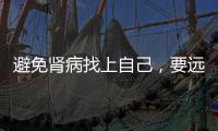 避免腎病找上自己，要遠離這些不健康的行為，或能遠離尿毒癥