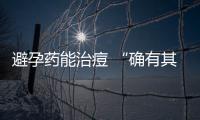 避孕藥能治痘 “確有其事”or“以訛傳訛”