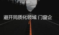 避開同質化領域 門窗企業如何迎戰個性化商機市場？