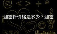 避雷針價格是多少？避雷針多少錢一根？安裝避雷針要多少錢？