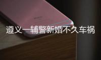 遵義一輔警新婚不久車禍去世，肇事貨車當時強行調頭