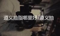 遵義抽脂哪里好?遵義抽脂的正規醫院口碑好的是韓美/利美康等5家